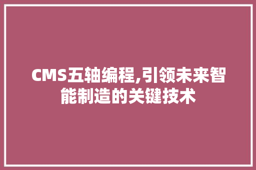 CMS五轴编程,引领未来智能制造的关键技术