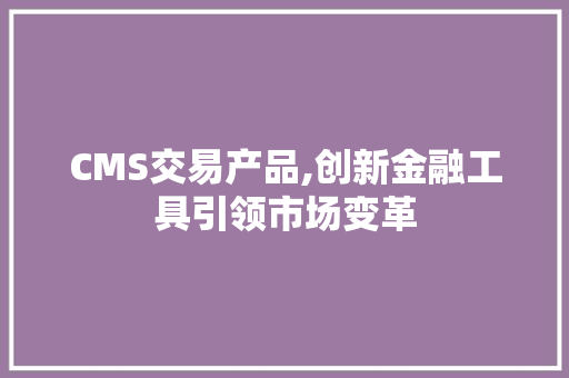 CMS交易产品,创新金融工具引领市场变革