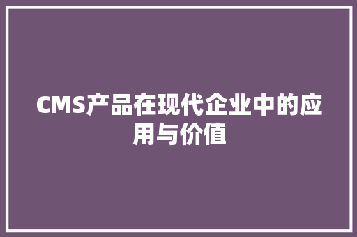 CMS产品在现代企业中的应用与价值 网站开发