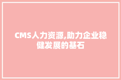 CMS人力资源,助力企业稳健发展的基石