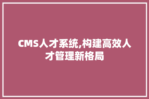 CMS人才系统,构建高效人才管理新格局