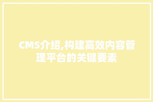 CMS介绍,构建高效内容管理平台的关键要素 AI技术学习
