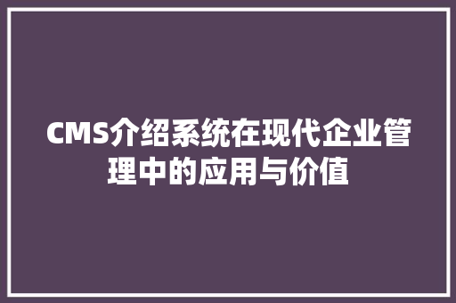 CMS介绍系统在现代企业管理中的应用与价值