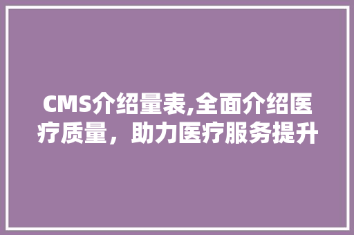 CMS介绍量表,全面介绍医疗质量，助力医疗服务提升