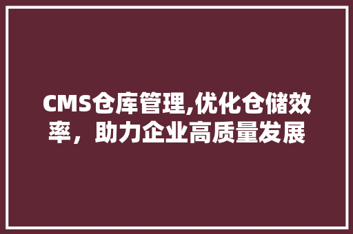 CMS仓库管理,优化仓储效率，助力企业高质量发展 seo技术