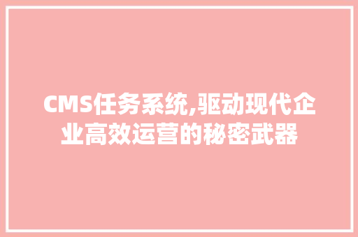 CMS任务系统,驱动现代企业高效运营的秘密武器 英文谷歌算法