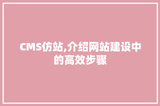 CMS仿站,介绍网站建设中的高效步骤 头条优化