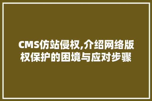 CMS仿站侵权,介绍网络版权保护的困境与应对步骤