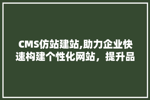 CMS仿站建站,助力企业快速构建个性化网站，提升品牌影响力 头条优化
