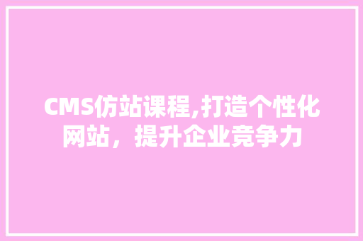 CMS仿站课程,打造个性化网站，提升企业竞争力