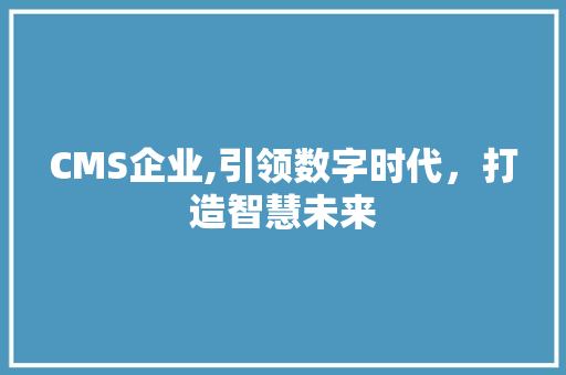 CMS企业,引领数字时代，打造智慧未来