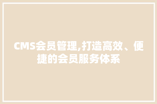 CMS会员管理,打造高效、便捷的会员服务体系