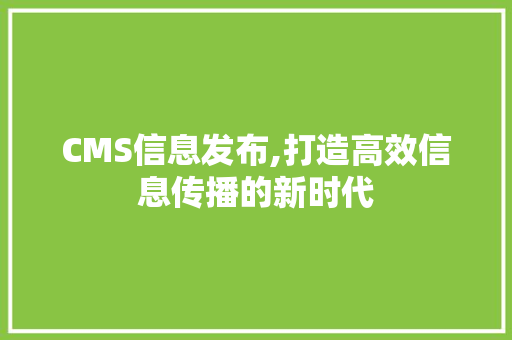 CMS信息发布,打造高效信息传播的新时代