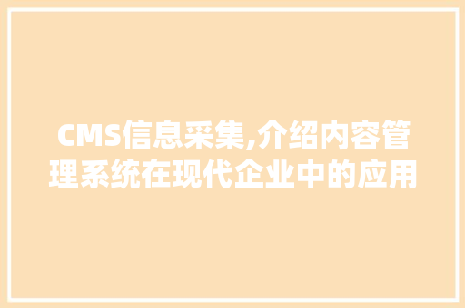 CMS信息采集,介绍内容管理系统在现代企业中的应用与价值