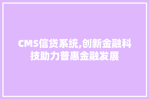 CMS信贷系统,创新金融科技助力普惠金融发展