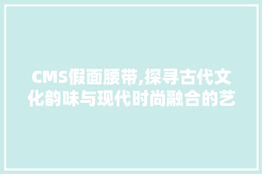 CMS假面腰带,探寻古代文化韵味与现代时尚融合的艺术品