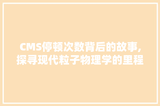 CMS停顿次数背后的故事,探寻现代粒子物理学的里程碑
