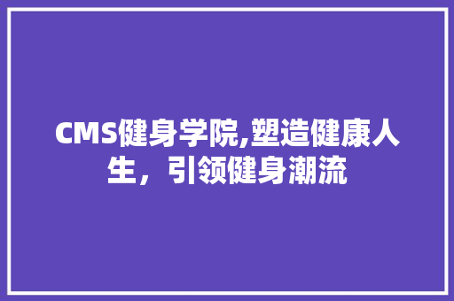 CMS健身学院,塑造健康人生，引领健身潮流