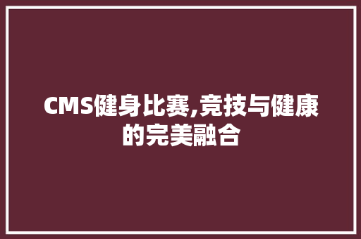 CMS健身比赛,竞技与健康的完美融合