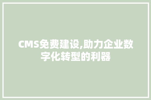 CMS免费建设,助力企业数字化转型的利器