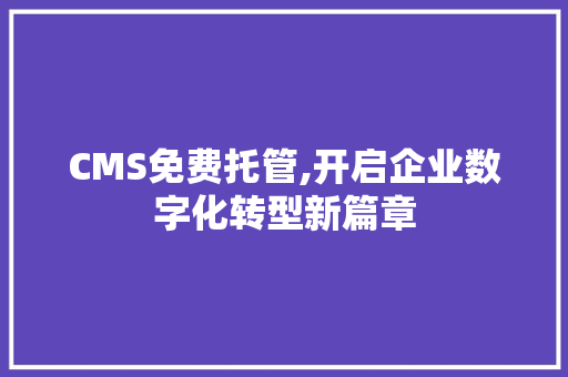 CMS免费托管,开启企业数字化转型新篇章