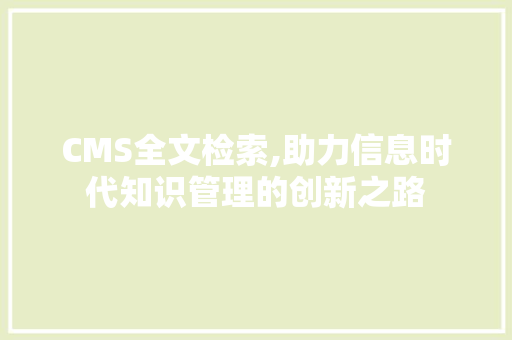 CMS全文检索,助力信息时代知识管理的创新之路