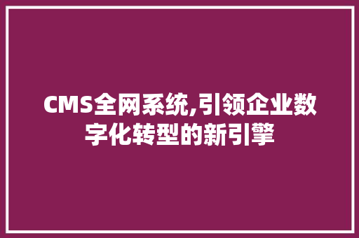 CMS全网系统,引领企业数字化转型的新引擎
