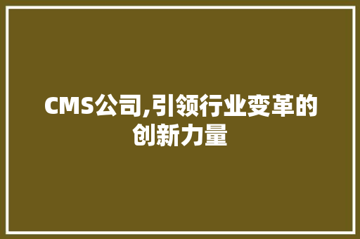 CMS公司,引领行业变革的创新力量