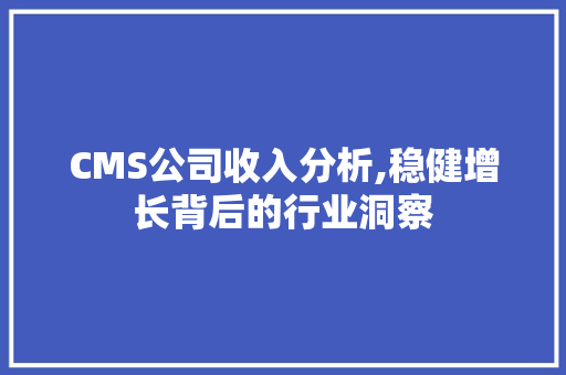 CMS公司收入分析,稳健增长背后的行业洞察