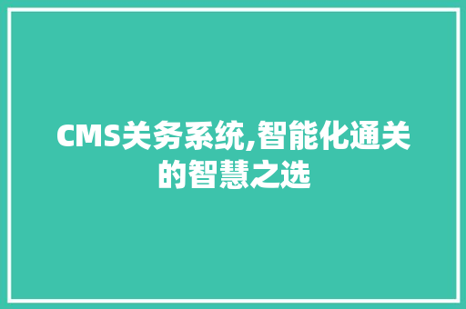 CMS关务系统,智能化通关的智慧之选