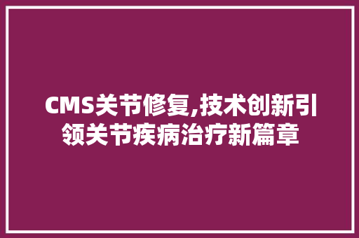 CMS关节修复,技术创新引领关节疾病治疗新篇章