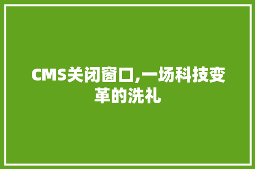 CMS关闭窗口,一场科技变革的洗礼