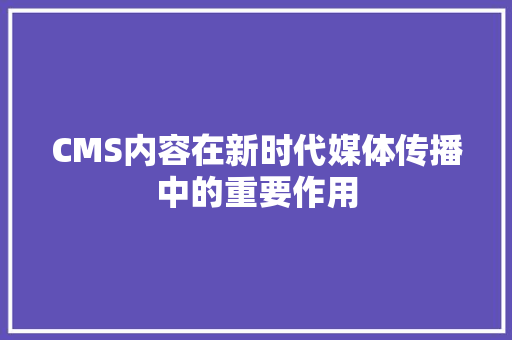 CMS内容在新时代媒体传播中的重要作用