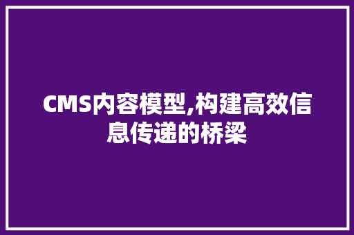 CMS内容模型,构建高效信息传递的桥梁
