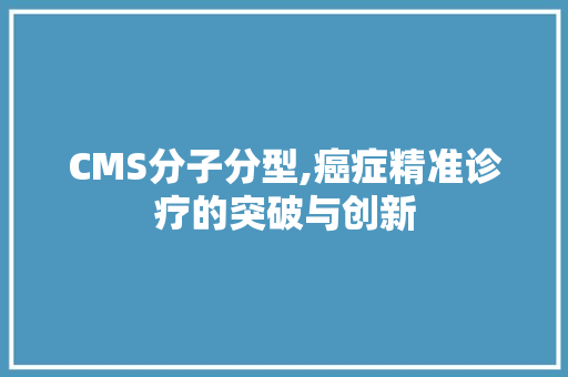 CMS分子分型,癌症精准诊疗的突破与创新