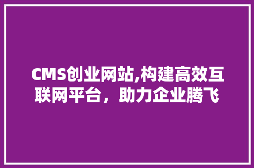 CMS创业网站,构建高效互联网平台，助力企业腾飞