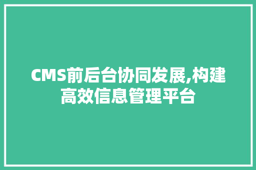 CMS前后台协同发展,构建高效信息管理平台