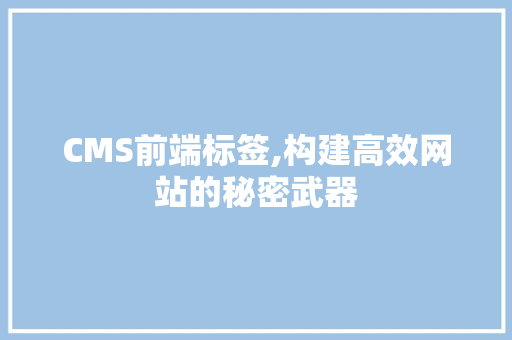 CMS前端标签,构建高效网站的秘密武器 搜狗优化