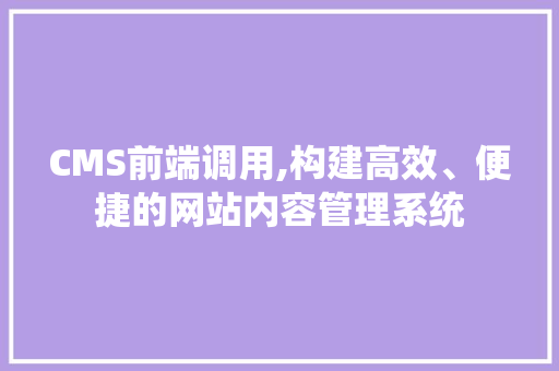 CMS前端调用,构建高效、便捷的网站内容管理系统