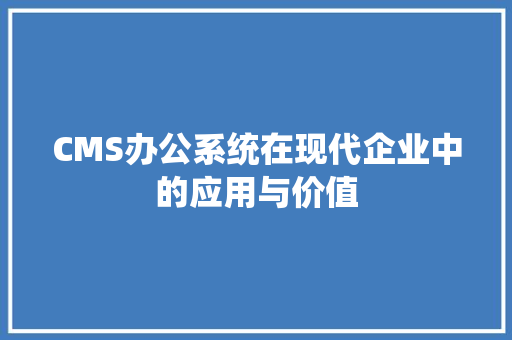CMS办公系统在现代企业中的应用与价值