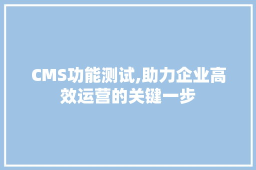 CMS功能测试,助力企业高效运营的关键一步 搜狗优化