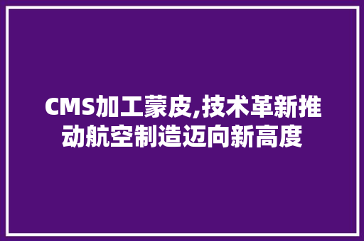 CMS加工蒙皮,技术革新推动航空制造迈向新高度