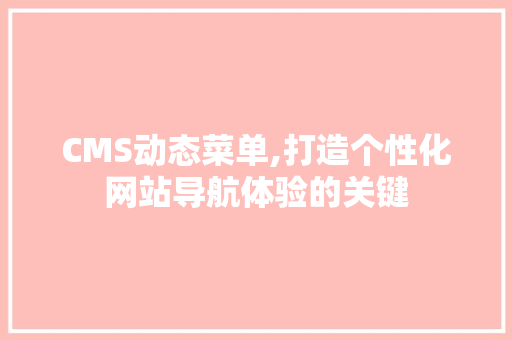 CMS动态菜单,打造个性化网站导航体验的关键