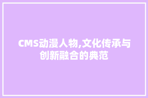 CMS动漫人物,文化传承与创新融合的典范