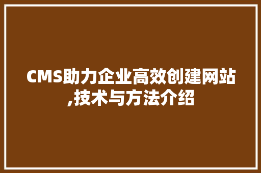 CMS助力企业高效创建网站,技术与方法介绍