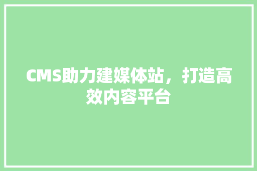 CMS助力建媒体站，打造高效内容平台