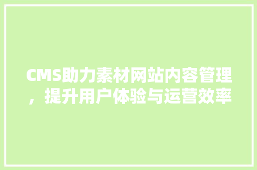 CMS助力素材网站内容管理，提升用户体验与运营效率