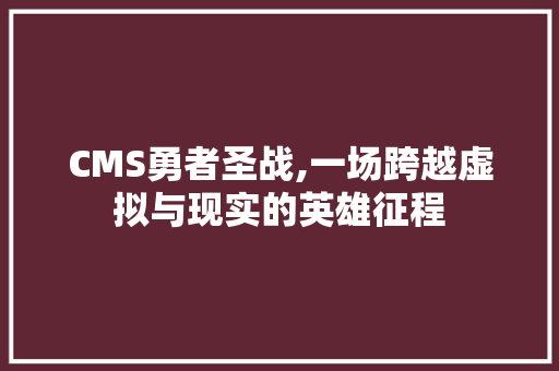 CMS勇者圣战,一场跨越虚拟与现实的英雄征程