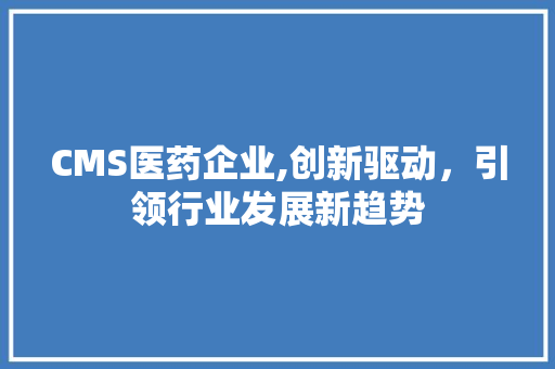 CMS医药企业,创新驱动，引领行业发展新趋势