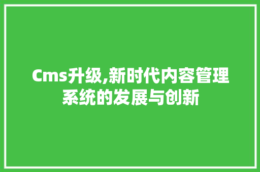Cms升级,新时代内容管理系统的发展与创新